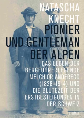 Pionier und Gentleman der Alpen. Das Leben der Bergführerlegende Melchior Anderegg (1828-1914) und die Blütezeit der Erstbesteigungen in der Schweiz